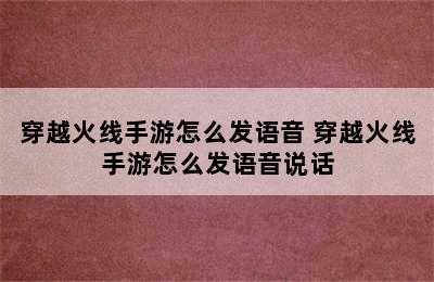 穿越火线手游怎么发语音 穿越火线手游怎么发语音说话